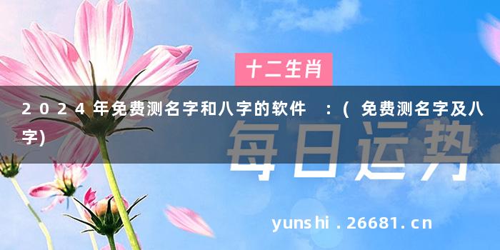 2024年免费测名字和八字的软件 :(免费测名字及八字)